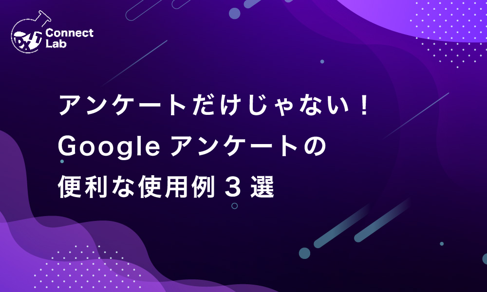 コネクトラボ｜ビジネスハック｜アンケートだけじゃない！Googleアンケートの便利な使用例3選